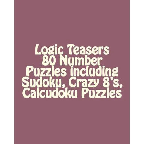 Logic Teasers 80 Number Puzzles including Sudoku, Crazy 8's, Calcudoku Puzzles: Sudoku, Crazy 8's, Calcudoku Puzzles - Paperback