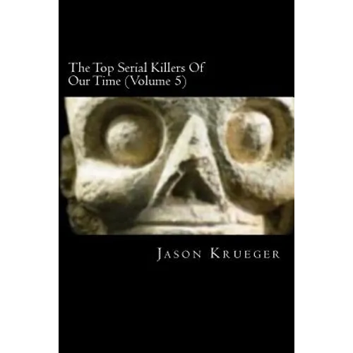 The Top Serial Killers Of Our Time (Volume 5): True Crime Committed By The World's Most Notorious Serial Killers - Paperback