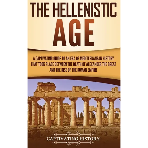 The Hellenistic Age: A Captivating Guide to an Era of Mediterranean History That Took Place Between the Death of Alexander the Great and th - Hardcover