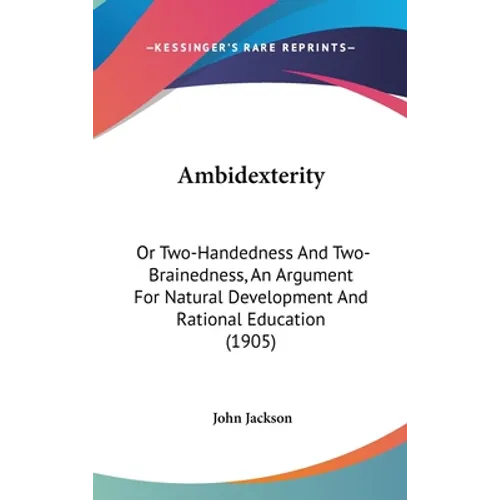 Ambidexterity: Or Two-Handedness And Two-Brainedness, An Argument For Natural Development And Rational Education (1905) - Hardcover