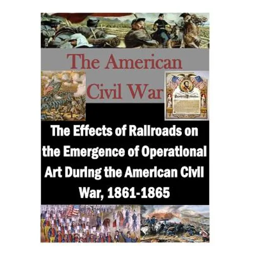 The Effects of Railroads on the Emergence of Operational Art During the American Civil War, 1861-1865 - Paperback