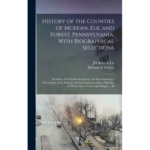 History of the Counties of Mckean, Elk, and Forest, Pennsylvania, With Biographical Selections: Including Their Early Settlement and Development; a De - Hardcover