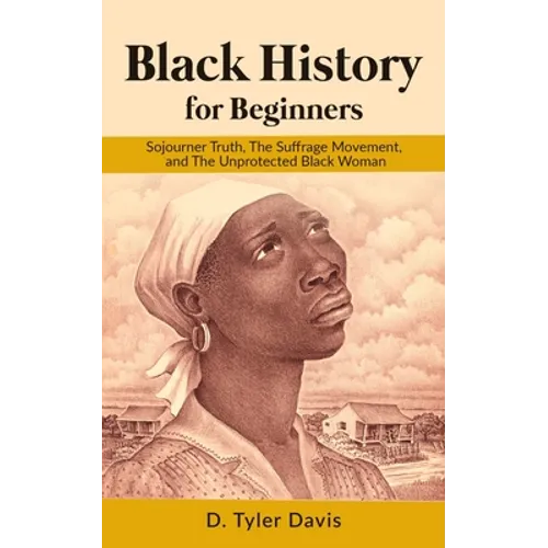 Black History for Beginners: Sojourner Truth, The Suffrage Movement, and The Unprotected Black Woman - Paperback