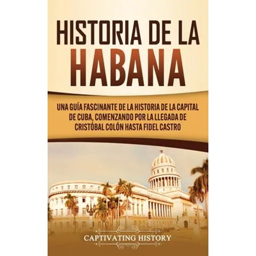 Historia de La Habana: Una Guía Fascinante de la Historia de la Capital de Cuba, Comenzando por la Llegada de Cristóbal Colón hasta Fidel Castro - Hardcover