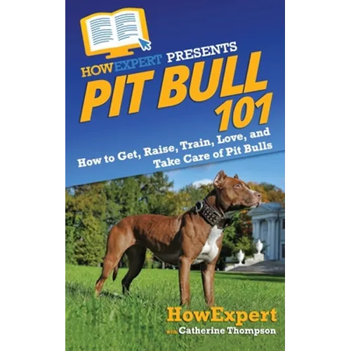 Pit Bull 101: How to Get, Raise, Train, Love, and Take Care of Pit Bulls - Paperback