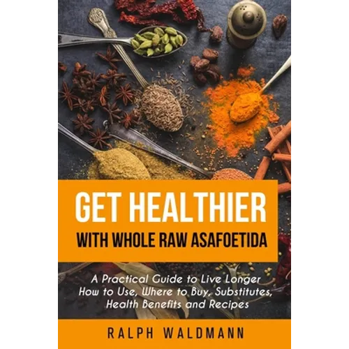 Get Healthier with Whole Raw Asafoetida: A Practical Guide to Live Longer How to Use, Where to Buy, Substitutes, Health Benefits and Recipes - Paperback