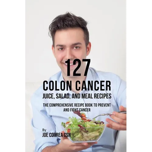 127 Colon Cancer Juice, Salad, and Meal Recipes: The Comprehensive Recipe Book to Prevent and Fight Cancer - Paperback