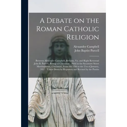 A Debate on the Roman Catholic Religion: Between Alexander Campbell, Bethany, Va. and Right Reverend John B. Purcell, Bishop of Cincinnati: Held in th - Paperback