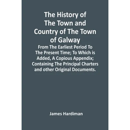 The History Of The Town And Country Of The Town Of Galway: From The Earliest Period To The Present Time; To Which Is Added, A Copious Appendix; Contai - Paperback
