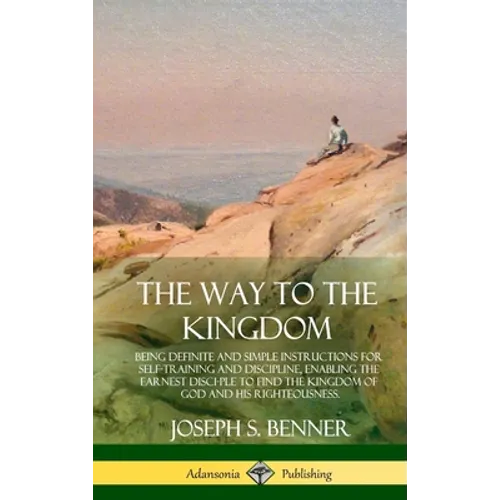 The Way to the Kingdom: Being Definite and Simple Instructions for Self-Training and Discipline, Enabling the Earnest Disci-ple to Find the Ki - Hardcover