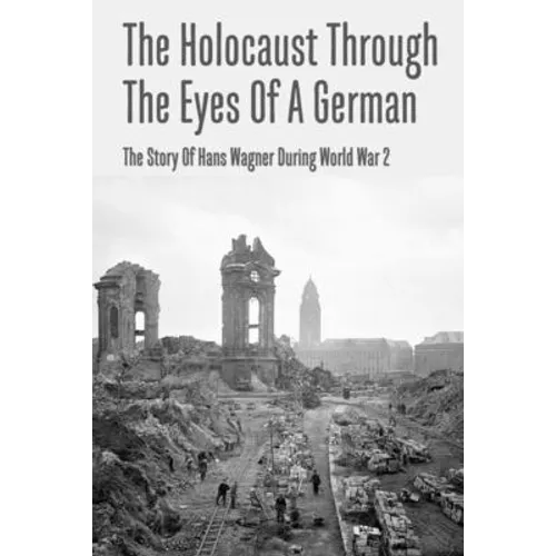 The Holocaust Through The Eyes Of A German: The Story Of Hans Wagner During World War 2 - Paperback