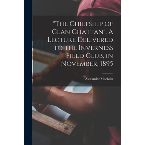 "The Chiefship of Clan Chattan". A Lecture Delivered to the Inverness Field Club, in November, 1895 - Paperback