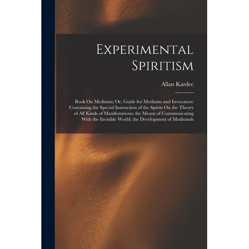 Experimental Spiritism: Book On Mediums; Or, Guide for Mediums and Invocators: Containing the Special Instruction of the Spirits On the Theory - Paperback