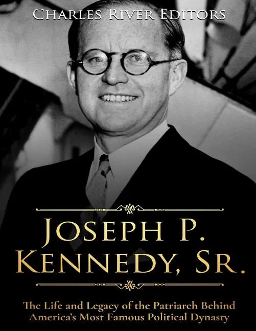 Joseph P. Kennedy, Sr.: The Life and Legacy of the Patriarch Behind America's Most Famous Political Dynasty - Paperback