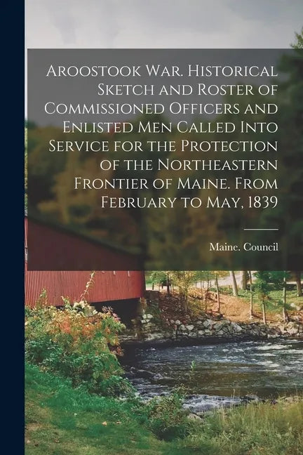 Aroostook War. Historical Sketch and Roster of Commissioned Officers and Enlisted Men Called Into Service for the Protection of the Northeastern Front - Paperback