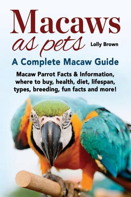 Macaws as Pets: Macaw Parrot Facts & Information, where to buy, health, diet, lifespan, types, breeding, fun facts and more! A Complete Macaw Guide - Paperback
