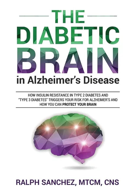 The Diabetic Brain in Alzheimer's Disease: How Insulin Resistance in Type 2 Diabetes and "Type 3 Diabetes" Triggers Your Risk for Alzheimer's and How - Paperback