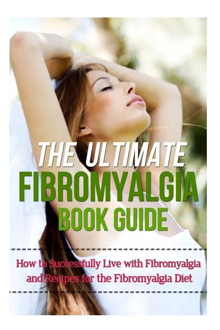 The Ultimate Fibromyalgia Book Guide: How to Successfully Live with Fibromyalgia and Recipes for the Fibromyalgia Diet - Paperback