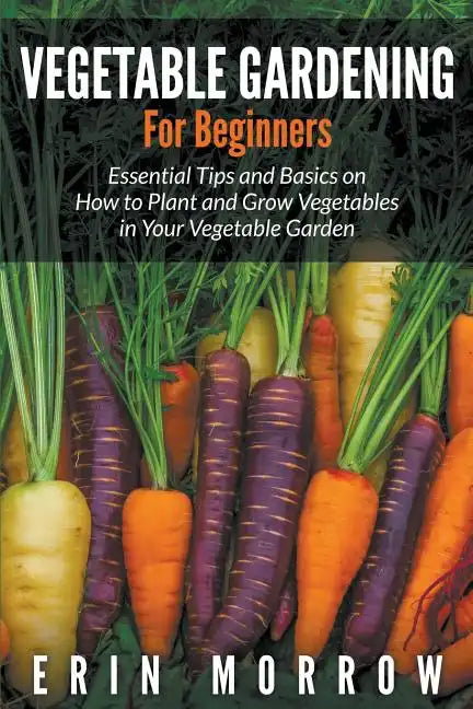 Vegetable Gardening For Beginners: Essential Tips and Basics on How to Plant and Grow Vegetable in Your Vegetable Garden - Paperback