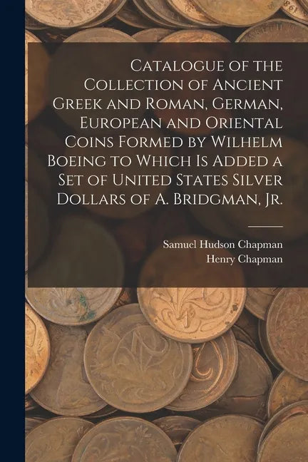 Catalogue of the Collection of Ancient Greek and Roman, German, European and Oriental Coins Formed by Wilhelm Boeing to Which is Added a Set of United - Paperback