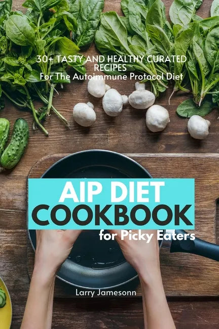AIP Diet Cookbook For Picky Eaters: 30+ Tasty and Healthy Curated Recipes For The Autoimmune Protocol Diet - Paperback