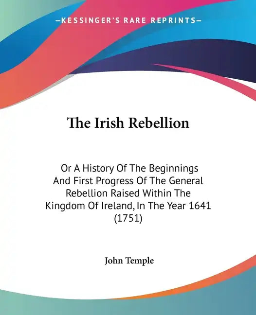 The Irish Rebellion: Or A History Of The Beginnings And First Progress Of The General Rebellion Raised Within The Kingdom Of Ireland, In Th - Paperback