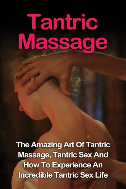 Tantric Massage: Learn The Amazing Art Of Tantric Massage, Tantric Sex And How To Experience An Incredible Tantric Sex Life Today: Tant - Paperback