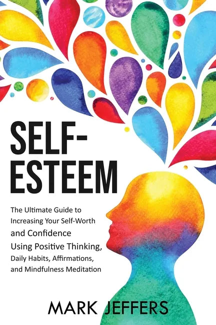 Self-Esteem: The Ultimate Guide to Increasing Your Self-Worth and Confidence Using Positive Thinking, Daily Habits, Affirmations, a - Paperback