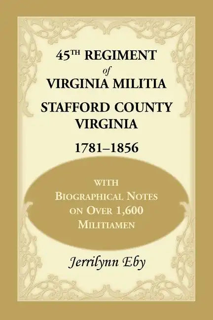 45th Regiment of Virginia Militia Stafford County, Virginia 1781-1856: With Biographical Notes on Over 1,600 Militiamen - Paperback