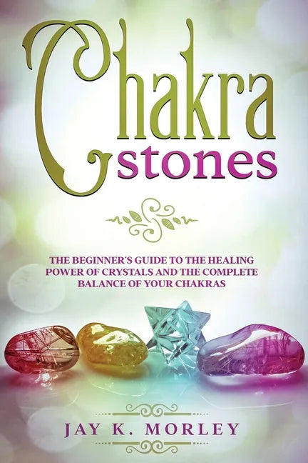 Chakra Stones: The Beginner's Guide to the Healing Power of Crystals and the Complete Balance of Your Chakras - Paperback