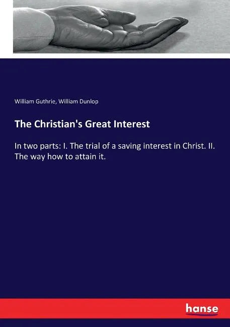 The Christian's Great Interest: In two parts: I. The trial of a saving interest in Christ. II. The way how to attain it. - Paperback
