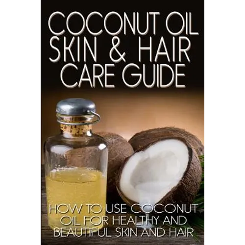 Coconut Oil Skin & Hair Care Guide: How to Use Coconut Oil for Healthy and Beautiful Skin and Hair - Paperback
