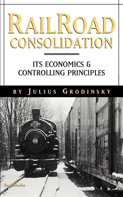 Reailroad Consolidation: Its Economics & Controlling Principles - Paperback