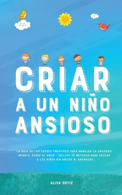 Criar a un Niño Ansioso: La guía de los padres empáticos para manejar la ansiedad infantil desde el amor y la empatía - Incluye 10 métodos para - Hardcover