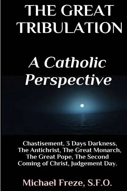 The Great Tribulation A Catholic Perspective: Chastisement, 3 Days Darkness, The Great Monarch, The Great Pope - Paperback