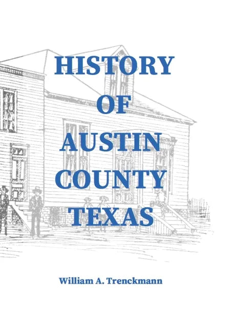 History of Austin County Texas: Edited and published in 1899 as a supplement to the Bellville Wochenblatt by William A. Trenckmann - Hardcover