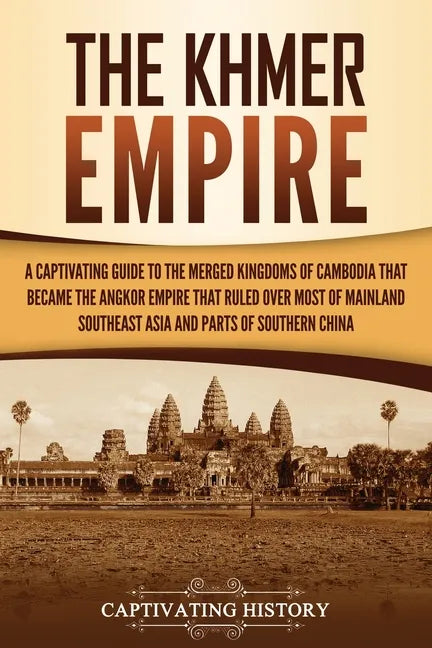 The Khmer Empire: A Captivating Guide to the Merged Kingdoms of Cambodia That Became the Angkor Empire That Ruled over Most of Mainland Southeast Asia - Paperback