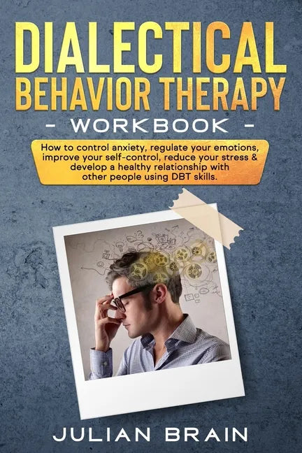 Dialectical Behavior Therapy Workbook: How to Control Anxiety, Regulate Your Emotions, Improve Your Self-Control, Reduce Your Stress & Develop a Healt - Paperback