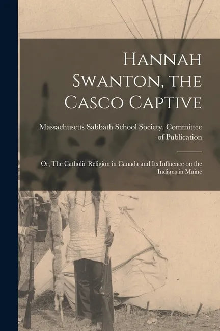 Hannah Swanton, the Casco Captive: or, The Catholic Religion in Canada and Its Influence on the Indians in Maine - Paperback