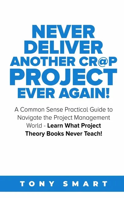 Never Deliver Another Cr@p Project Ever Again!: A Common Sense Practical Guide to Navigate the Project Management World - Learn What Project Theory Bo - Paperback
