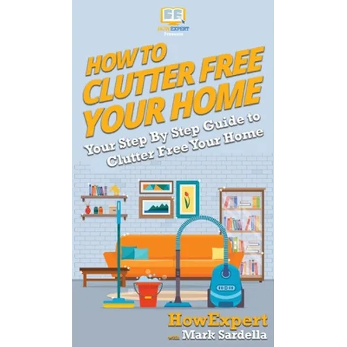 How To Clutter Free Your Home: Your Step By Step Guide To Clutter Free Your Home - Hardcover