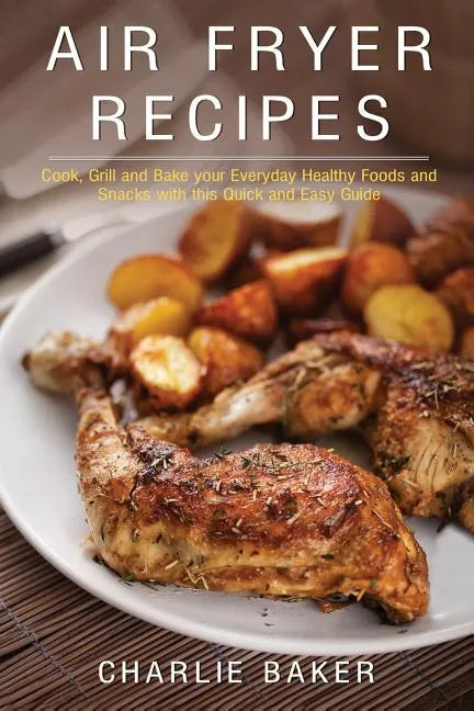 Air Fryer Recipes: Cook, Grill and Bake your Everyday Healthy Foods and Snacks with this Quick and Easy Guide - Paperback