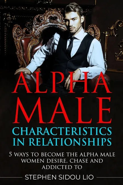 Alpha male characteristics in relationships: 5 ways to become the alpha male women desire, chase and addicted to - Paperback