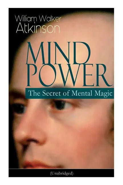Mind Power: The Secret of Mental Magic (Unabridged): Uncover the Dynamic Mental Principle Pervading All Space, Immanent in All Things, Manifesting in - Paperback