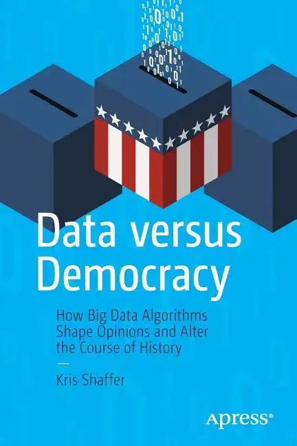 Data Versus Democracy: How Big Data Algorithms Shape Opinions and Alter the Course of History - Paperback