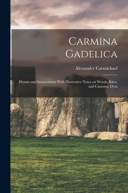 Carmina Gadelica: Hymns and Incantations With Illustrative Notes on Words, Rites, and Customs, Dyin - Paperback