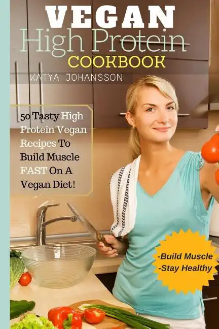 Vegan High Protein Cookbook: 50 Tasty High Protein Vegan Recipes To Build Muscle FAST On A Vegan Diet - Paperback