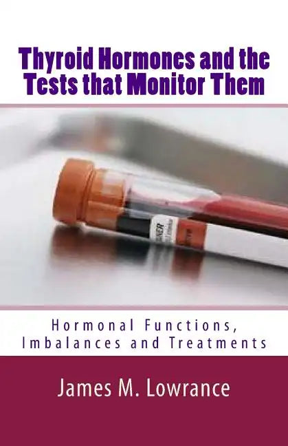 Thyroid Hormones and the Tests that Monitor Them: Hormonal Functions, Imbalances and Treatments - Paperback