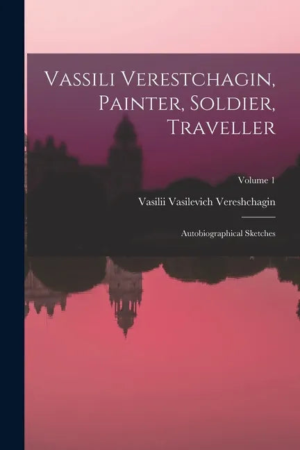 Vassili Verestchagin, Painter, Soldier, Traveller; Autobiographical Sketches; Volume 1 - Paperback