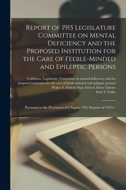 Report of 1915 Legislature Committee on Mental Deficiency and the Proposed Institution for the Care of Feeble-minded and Epileptic Persons: Pursuant t - Paperback